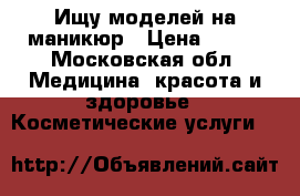 Ищу моделей на маникюр › Цена ­ 500 - Московская обл. Медицина, красота и здоровье » Косметические услуги   